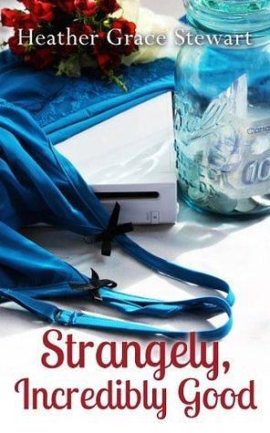 Strangely, Incredibly Good: A Romantic Comedy by Heather Grace Stewart, Heather Grace Stewart