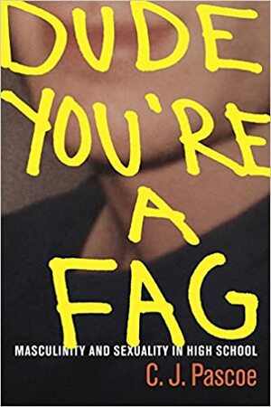Dude, You're a Fag: Masculinity and Sexuality in High School by C.J. Pascoe