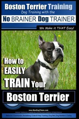 Boston Terrier Training - Dog Training with the No BRAINER Dog TRAINER We Make it THAT Easy!: How to EASILY TRAIN Your Boston Terrier by Paul Allen Pearce