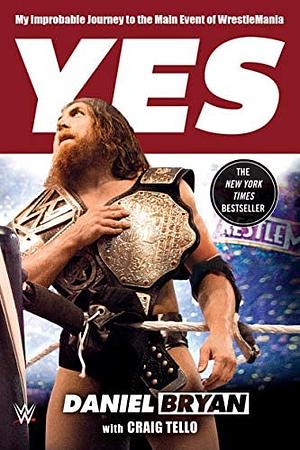 Yes: My Improbable Journey to the Main Event of Wrestlemania by Daniel Bryan