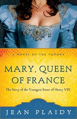 Mary, Queen of France: The Story of the Youngest Sister of Henry VIII by Jean Plaidy