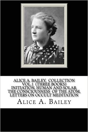 Alice A. Bailey, COLLECTION VOL. 1 (THREE BOOKS) INITIATION, HUMAN AND SOLAR, THE CONSCIOUSNESS OF THE ATOM, LETTERS ON OCCULT MEDITATION by Alice A. Bailey