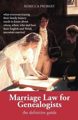 Marriage Law for Genealogists: The Definitive Guide ...What Everyone Tracing Their Family History Needs to Know about Where, When, Who and How Their English and Welsh Ancestors Married by Rebecca Probert