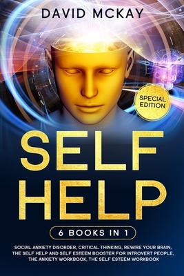 Self Help: 6 Books in 1: Social Anxiety Disorder, Critical Thinking, Rewire your Brain, The Self Help and Self Esteem Booster for by David McKay