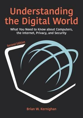 Understanding the Digital World: What You Need to Know about Computers, the Internet, Privacy, and Security by Brian W Kernighan
