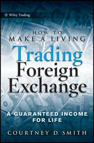 How to Make a Living Trading Foreign Exchange: A Guaranteed Income for Life by Courtney D. Smith