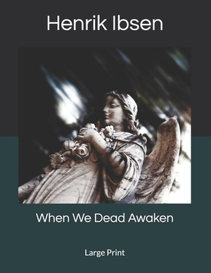 When We Dead Awaken: Large Print by Henrik Ibsen