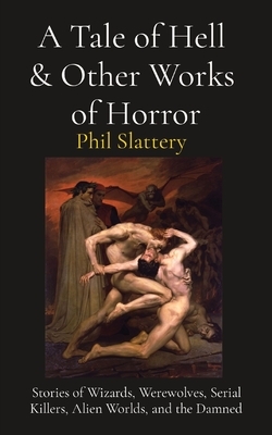 A Tale of Hell & Other Works of Horror: Stories of Wizards, Werewolves, Serial Killers, Alien Worlds, and the Damned by Phil Slattery