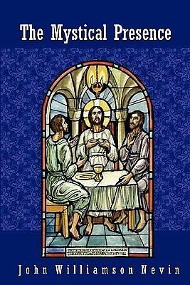 The Mystical Presence: A Vindication of the Reformed or Calvinistic Doctrine of the Holy Eucharist by John Williamson Nevin, John Williamson Nevin