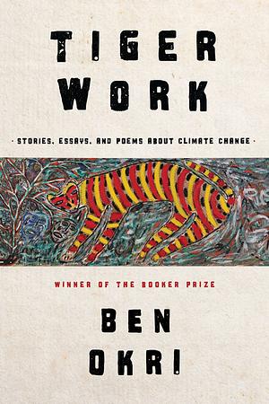 Tiger Work: Poems, Stories and Essays About Climate Change by Ben Okri