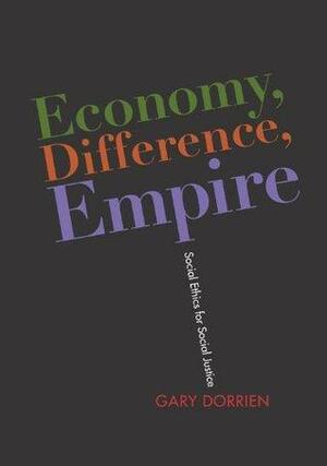 Economy, Difference, Empire: Social Ethics for Social Justice by Gary J. Dorrien