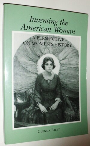 Inventing the American Woman: A Perspective on Women's History by Glenda Riley