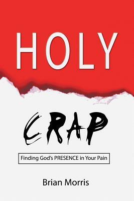 Holy Crap: Finding God's Presence in Your Pain by Brian Morris