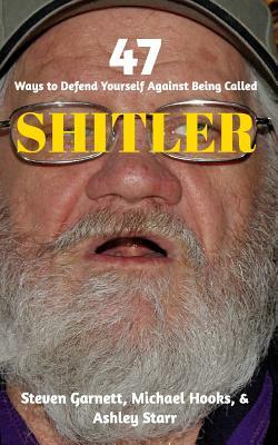 47 Ways to Defend Yourself Against Being Called SHITLER by Ashley Starr, Steven Garnett, Michael Hooks