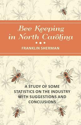 Bee Keeping in North Carolina - A Study of Some Statistics on the Industry with Suggestions and Conclusions by Franklin Sherman