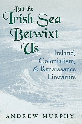 But the Irish Sea Betwixt Us: Ireland, Colonialism, and Renaissance Literature by Andrew Murphy