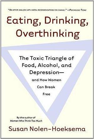 Eating, Drinking, Overthinking: The Toxic Triangle of Food, Alcohol, and Depression—and How Women Can Break Free by Susan Nolen-Hoeksema, Susan Nolen-Hoeksema