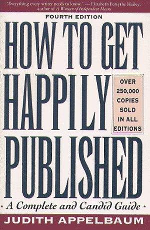 How to Get Happily Published/a Complete and Candid Guide by Judith Appelbaum, Judith Appelbaum