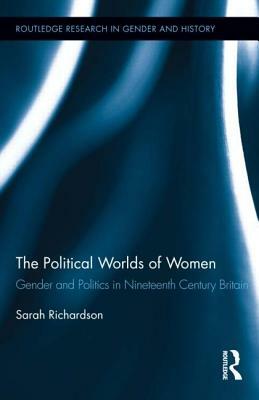 The Political Worlds of Women: Gender and Politics in Nineteenth Century Britain by Sarah Richardson