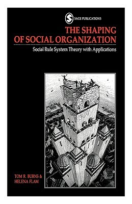 The Shaping of Social Organization: Social Rule System Theory with Applications by Helena Flam, Tom R. Burns