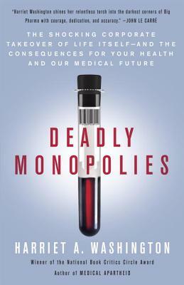 Deadly Monopolies: The Shocking Corporate Takeover of Life Itself--And the Consequences for Your Health and Our Medical Future by Harriet A. Washington