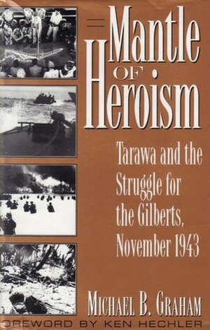 Mantle of Heroism: Tarawa and the Struggle for the Gilberts, November 1943 by Michael B. Graham