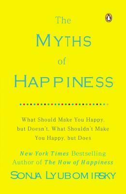 The Myths of Happiness: What Should Make You Happy, But Doesn't, What Shouldn't Make You Happy, But Does by Sonja Lyubomirsky