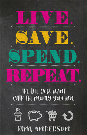 Live. Save. Spend. Repeat.: The Life You Want with the Money You Have by Kim Anderson