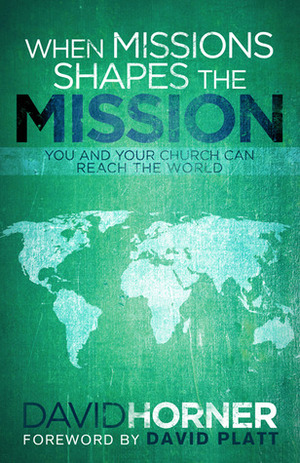 When Missions Shapes the Mission: You and Your Church Can Reach the World by David Platt, David Horner