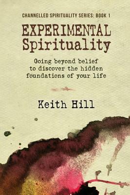 Experimental Spirituality: Going Beyond Belief to Discover the Hidden Foundations of Your Life by Keith Hill