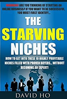 The Starving Niches: How to Get Into These 10 Highly Profitable Niches Filled With Proven Buyers... Without Becoming an Expert! by David Ho