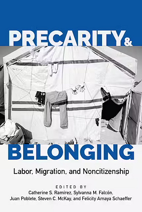 Precarity and Belonging: Labor, Migration, and Noncitizenship by Steven C. Mckay, Juan Poblete, Felicity Amaya Schaeffer, Catherine S. Ramírez, Sylvanna M. Falcon