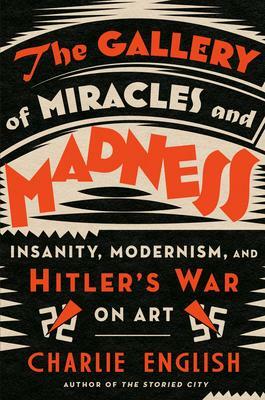 The Gallery of Miracles and Madness: Insanity, Modernism, and Hitler's War on Art by Charlie English