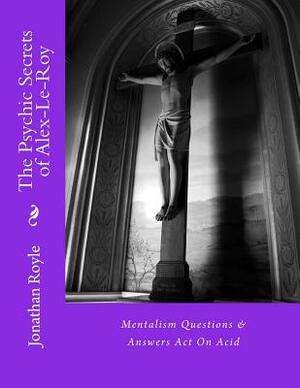 The Psychic Secrets of Alex-Le-Roy: Mentalism Questions & Answers Act On Acid by Alex Leroy, Jonathan Royle