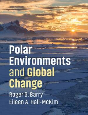 Polar Environments and Global Change by Eileen A. Hall-McKim, Roger G. Barry