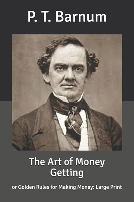 The Art of Money Getting: or Golden Rules for Making Money: Large Print by P. T. Barnum