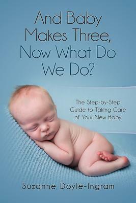And Baby Makes Three: Now What Do We Do?: The Step-by-Step guide to taking care of your new baby by Suzanne Doyle-Ingram