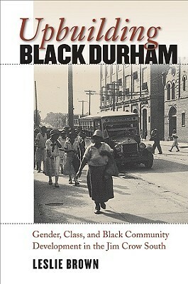 Upbuilding Black Durham: Gender, Class, and Black Community Development in the Jim Crow South by Leslie Brown