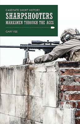Sharpshooters: Marksmen Through the Ages by Gary Yee