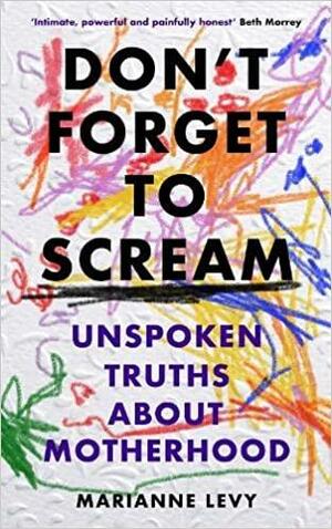 Don't Forget to Scream: Unspoken Truths About Motherhood by Marianne Levy