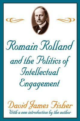 Romain Rolland and the Politics of the Intellectual Engagement by David Fisher