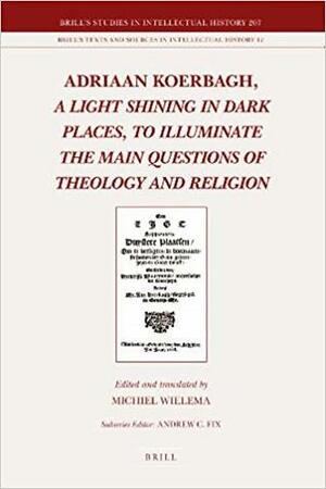 Adriaan Koerbagh; A Light Shining in Dark Places, to Illuminate the Main Questions of Theology and Religion by Adriaan Koerbagh, Michiel Wielema