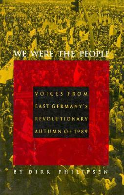 We Were the People: Voices from East Germany's Revolutionary Autumn of 1989 by Dirk Philipsen