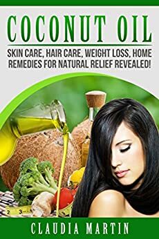 Coconut Oil: Skin Care, Hair Care, Weight Loss, Home Remedies For Natural Relief Revealed! by Claudia Martin