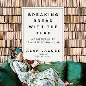 Breaking Bread with the Dead: A Reader's Guide to a More Tranquil Mind by Alan Jacobs