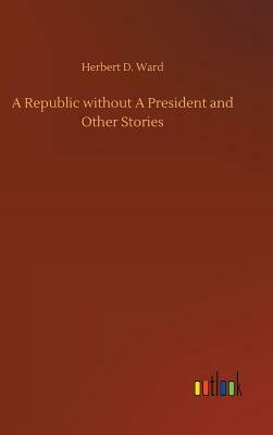 A Republic Without a President and Other Stories by Herbert D. Ward