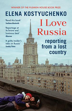 I Love Russia: Reporting from a Lost Country by Elena Kostyuchenko