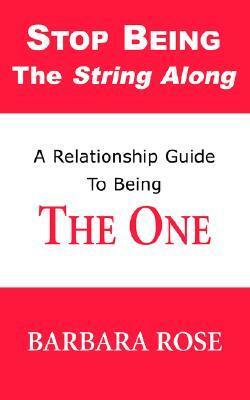 Stop Being the String Along: A Relationship Guide to Being THE ONE by Barbara Rose