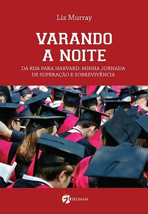 Varando a Noite: Da Rua para Harvard; Minha Jornada de Superação e Sobrevivência by Liz Murray