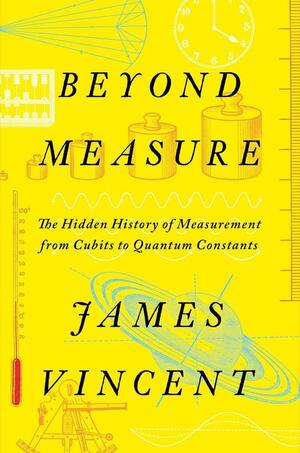 Beyond Measure: The Hidden History of Measurement from Cubits to Quantum Constants by James Vincent